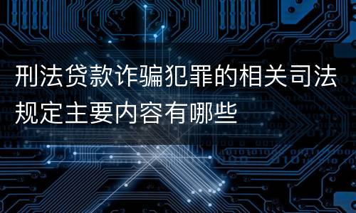 刑法贷款诈骗犯罪的相关司法规定主要内容有哪些