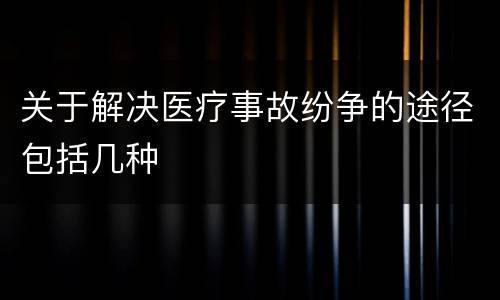 关于解决医疗事故纷争的途径包括几种
