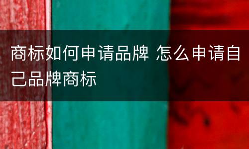 商标如何申请品牌 怎么申请自己品牌商标
