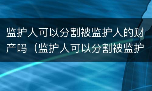 监护人可以分割被监护人的财产吗（监护人可以分割被监护人的财产吗法律规定）