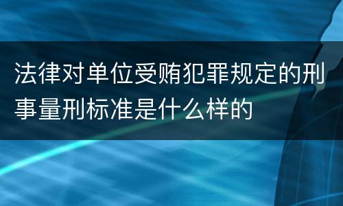 法律对单位受贿犯罪规定的刑事量刑标准是什么样的