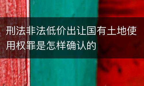 刑法非法低价出让国有土地使用权罪是怎样确认的