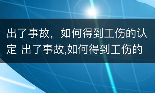 出了事故，如何得到工伤的认定 出了事故,如何得到工伤的认定呢