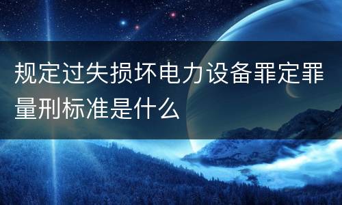 规定过失损坏电力设备罪定罪量刑标准是什么