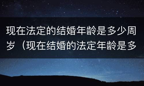 现在法定的结婚年龄是多少周岁（现在结婚的法定年龄是多少岁?）