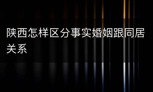 陕西怎样区分事实婚姻跟同居关系