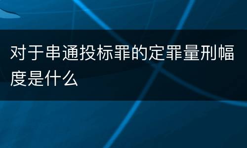对于串通投标罪的定罪量刑幅度是什么
