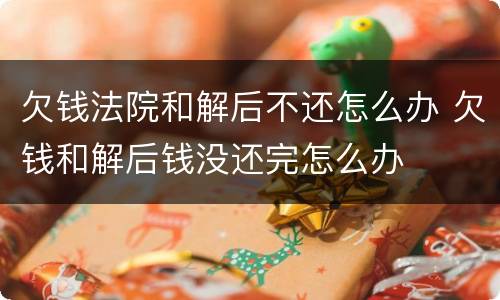 欠钱法院和解后不还怎么办 欠钱和解后钱没还完怎么办