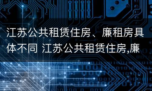 江苏公共租赁住房、廉租房具体不同 江苏公共租赁住房,廉租房具体不同吗