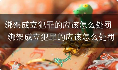 绑架成立犯罪的应该怎么处罚 绑架成立犯罪的应该怎么处罚呢