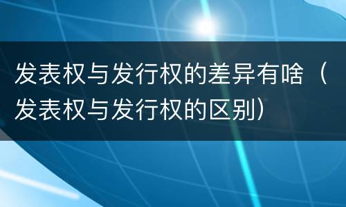 发表权与发行权的差异有啥（发表权与发行权的区别）