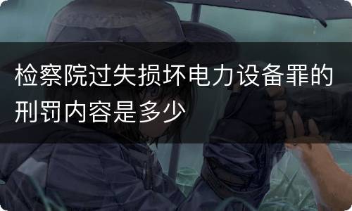 检察院过失损坏电力设备罪的刑罚内容是多少