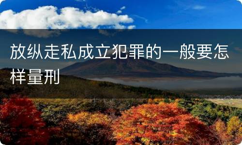 放纵走私成立犯罪的一般要怎样量刑