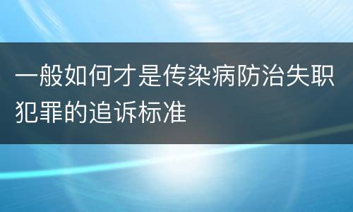 一般如何才是传染病防治失职犯罪的追诉标准