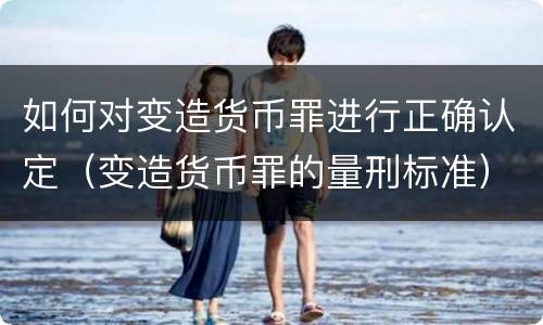 如何对变造货币罪进行正确认定（变造货币罪的量刑标准）