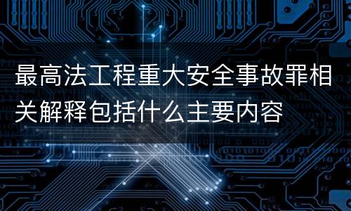 最高法工程重大安全事故罪相关解释包括什么主要内容