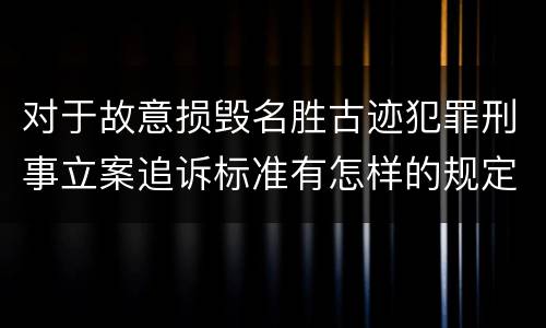 对于故意损毁名胜古迹犯罪刑事立案追诉标准有怎样的规定