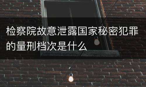 检察院故意泄露国家秘密犯罪的量刑档次是什么