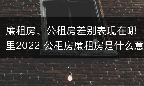 廉租房、公租房差别表现在哪里2022 公租房廉租房是什么意思