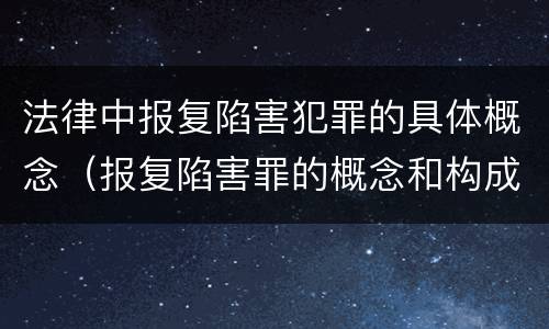 法律中报复陷害犯罪的具体概念（报复陷害罪的概念和构成特征）