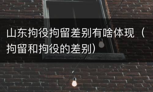 山东拘役拘留差别有啥体现（拘留和拘役的差别）
