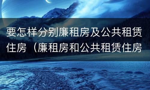 要怎样分别廉租房及公共租赁住房（廉租房和公共租赁住房）