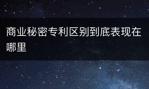 商业秘密专利区别到底表现在哪里