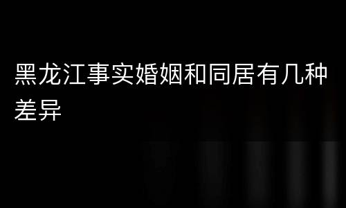 黑龙江事实婚姻和同居有几种差异
