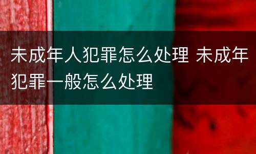未成年人犯罪怎么处理 未成年犯罪一般怎么处理