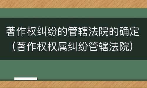 著作权纠纷的管辖法院的确定（著作权权属纠纷管辖法院）
