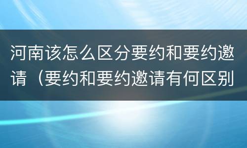 河南该怎么区分要约和要约邀请（要约和要约邀请有何区别?）