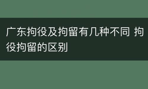 广东拘役及拘留有几种不同 拘役拘留的区别