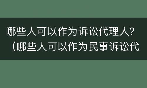 哪些人可以作为诉讼代理人？（哪些人可以作为民事诉讼代理人）