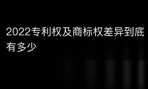 2022专利权及商标权差异到底有多少