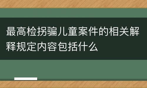 最高检拐骗儿童案件的相关解释规定内容包括什么