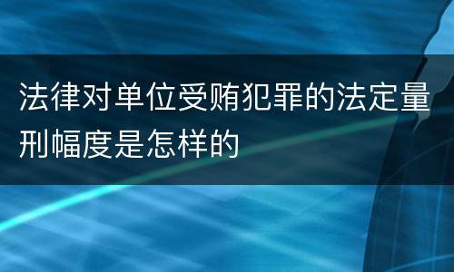 法律对单位受贿犯罪的法定量刑幅度是怎样的