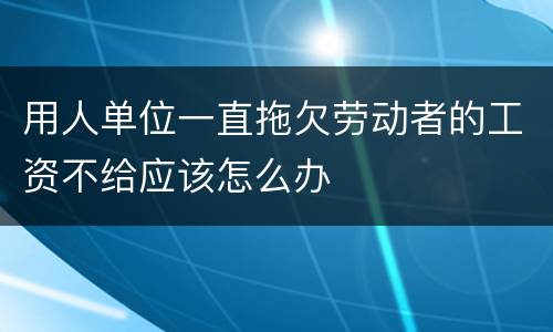 用人单位一直拖欠劳动者的工资不给应该怎么办