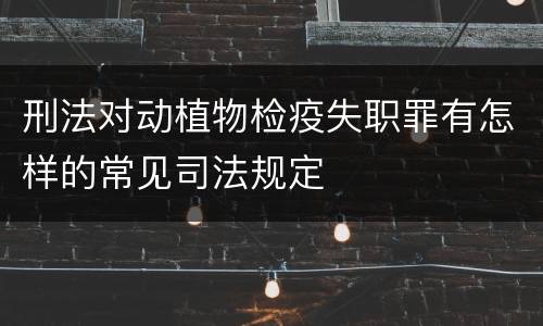 刑法对动植物检疫失职罪有怎样的常见司法规定