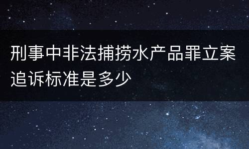 刑事中非法捕捞水产品罪立案追诉标准是多少