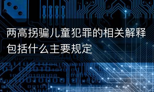 两高拐骗儿童犯罪的相关解释包括什么主要规定