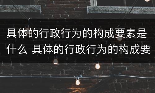 具体的行政行为的构成要素是什么 具体的行政行为的构成要素是什么决定的