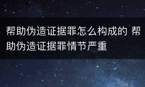 帮助伪造证据罪怎么构成的 帮助伪造证据罪情节严重