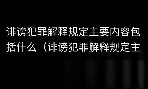 诽谤犯罪解释规定主要内容包括什么（诽谤犯罪解释规定主要内容包括什么意思）