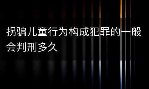 拐骗儿童行为构成犯罪的一般会判刑多久