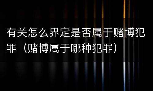 有关怎么界定是否属于赌博犯罪（赌博属于哪种犯罪）