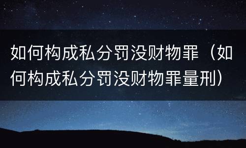 如何构成私分罚没财物罪（如何构成私分罚没财物罪量刑）