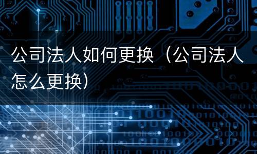 公司法人如何更换（公司法人怎么更换）