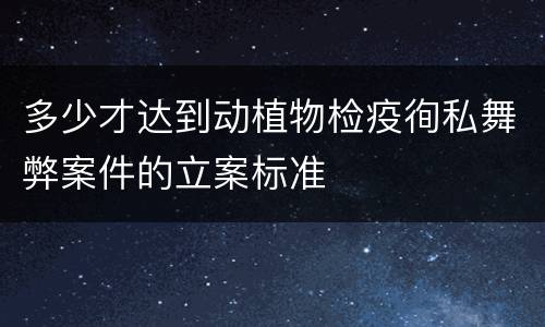 多少才达到动植物检疫徇私舞弊案件的立案标准