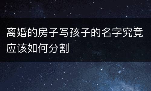 离婚的房子写孩子的名字究竟应该如何分割