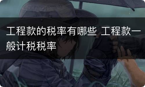 工程款的税率有哪些 工程款一般计税税率